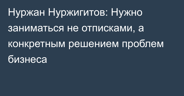 Нуржан Нуржигитов: Нужно заниматься не отписками, а конкретным решением проблем бизнеса