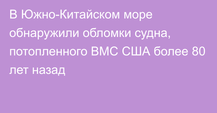 В Южно-Китайском море обнаружили обломки судна, потопленного ВМС США более 80 лет назад