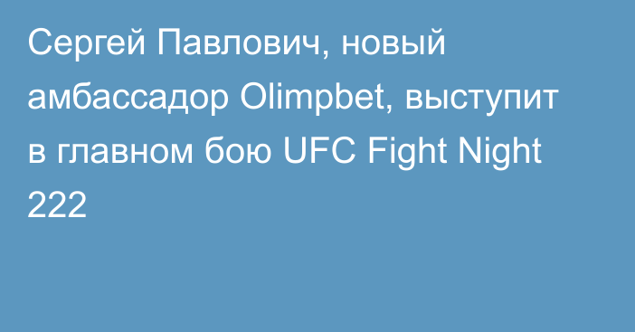 Сергей Павлович, новый амбассадор Olimpbet, выступит в главном бою UFC Fight Night 222