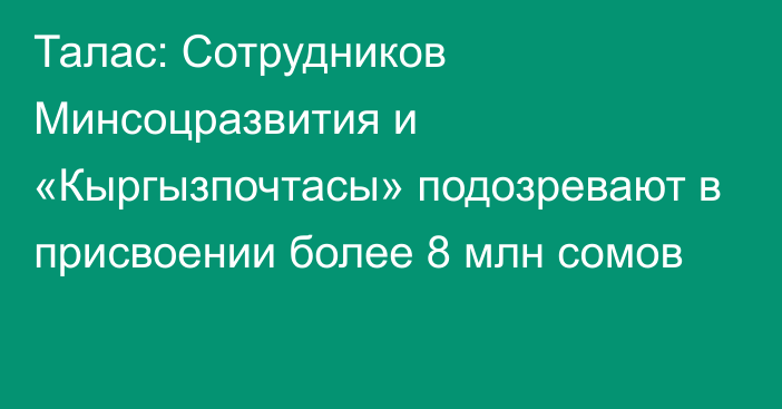 Талас: Сотрудников Минсоцразвития и «Кыргызпочтасы» подозревают в присвоении более 8 млн сомов