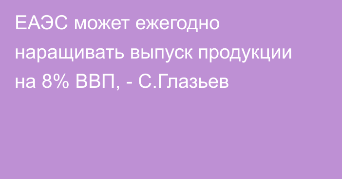 ЕАЭС может ежегодно наращивать выпуск продукции на 8% ВВП, - С.Глазьев