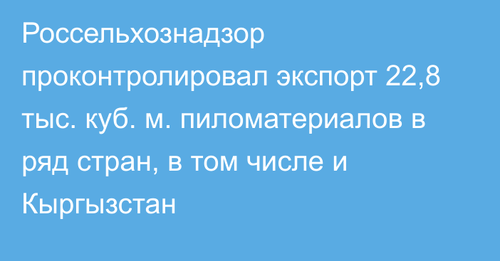 Россельхознадзор проконтролировал экспорт 22,8 тыс. куб. м. пиломатериалов в ряд стран, в том числе и Кыргызстан