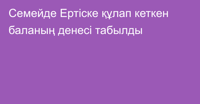 Семейде Ертіске құлап кеткен баланың денесі табылды