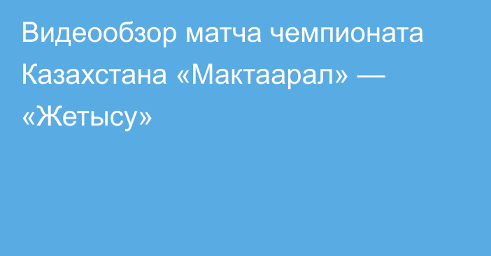 Видеообзор матча чемпионата Казахстана «Мактаарал» — «Жетысу»