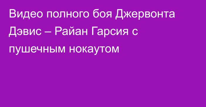 Видео полного боя Джервонта Дэвис – Райан Гарсия с пушечным нокаутом