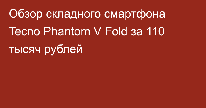 Обзор складного смартфона Tecno Phantom V Fold за 110 тысяч рублей