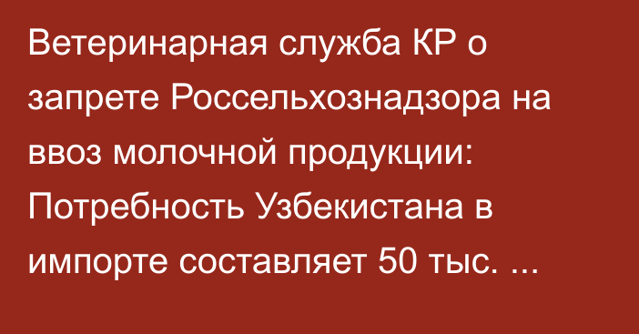 Ветеринарная служба КР о запрете Россельхознадзора на ввоз молочной продукции: Потребность Узбекистана в импорте составляет 50 тыс. тонн