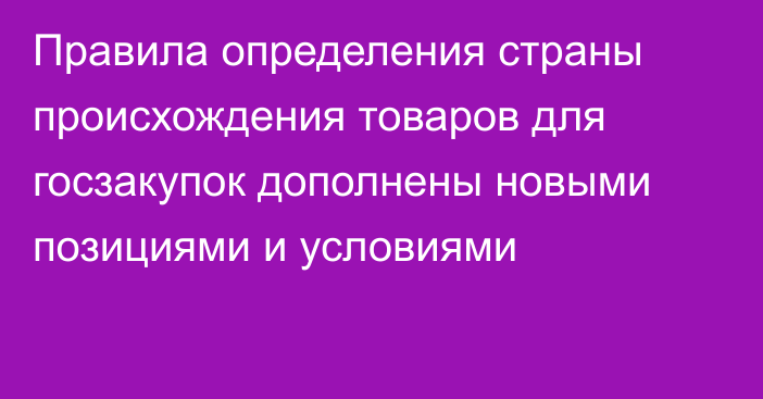 Правила определения страны происхождения товаров для госзакупок дополнены новыми позициями и условиями