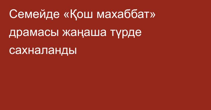 Семейде «Қош махаббат» драмасы жаңаша түрде сахналанды