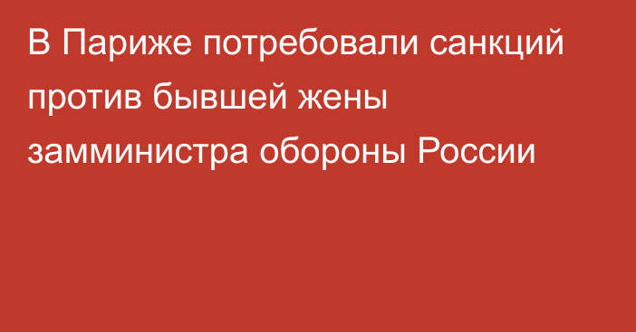 В Париже потребовали санкций против бывшей жены замминистра обороны России