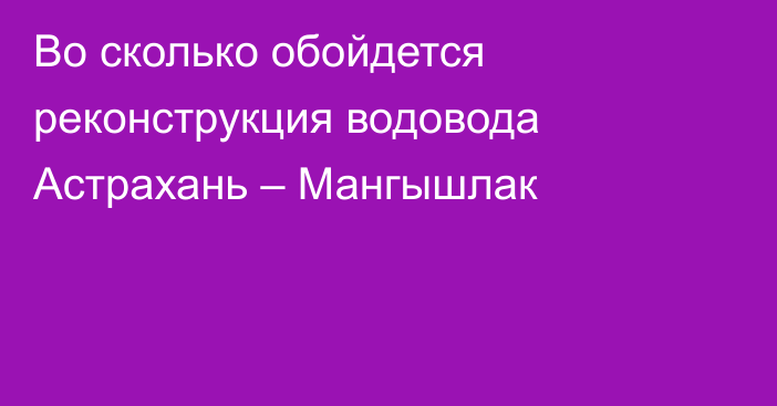 Во сколько обойдется реконструкция водовода Астрахань – Мангышлак