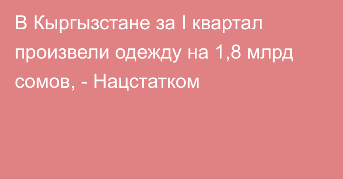 В Кыргызстане за I квартал произвели одежду на 1,8 млрд сомов, - Нацстатком