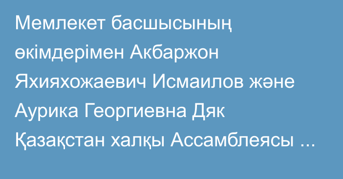 Мемлекет басшысының өкімдерімен Акбаржон Яхияхожаевич Исмаилов және Аурика Георгиевна Дяк Қазақстан халқы Ассамблеясы Төрағасының орынбасарлары болып тағайындалды