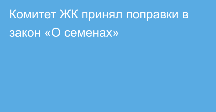 Комитет ЖК принял поправки в закон «О семенах»