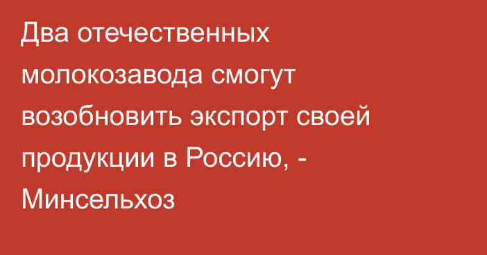 Два отечественных молокозавода смогут возобновить экспорт своей продукции в Россию, - Минсельхоз