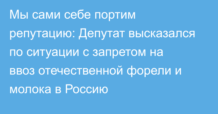 Мы сами себе портим репутацию: Депутат высказался по ситуации с запретом на ввоз отечественной форели и молока в Россию 