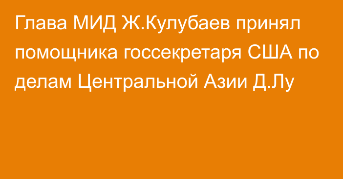 Глава МИД Ж.Кулубаев принял помощника госсекретаря США по делам Центральной Азии Д.Лу