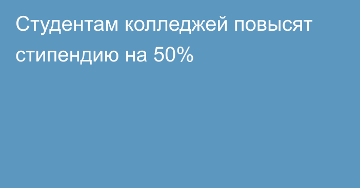 Студентам колледжей повысят стипендию на 50%