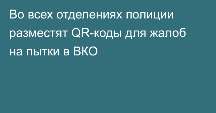 Во всех отделениях полиции разместят QR-коды для жалоб на пытки в ВКО