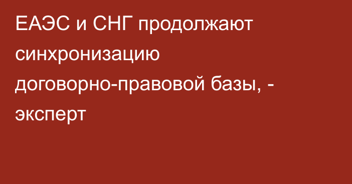 ЕАЭС и СНГ продолжают синхронизацию договорно-правовой базы, - эксперт