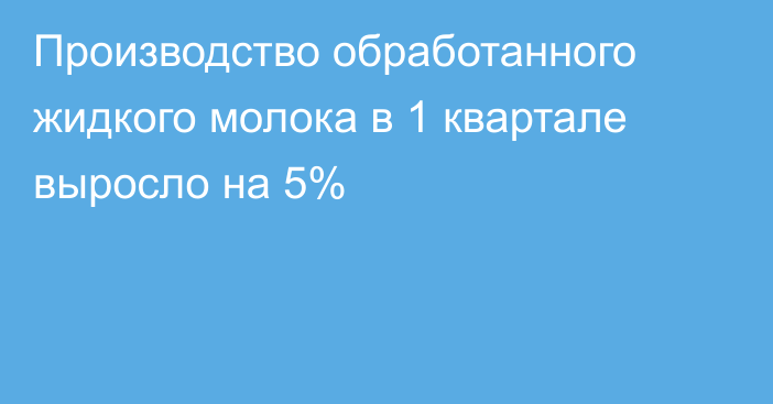 Производство обработанного жидкого молока в 1 квартале выросло на 5%