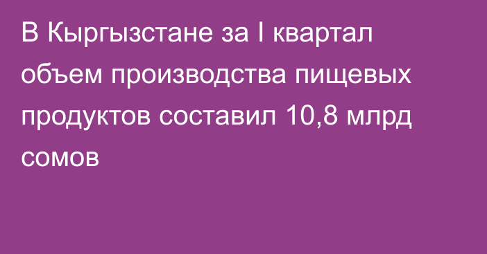 В Кыргызстане за I квартал объем производства пищевых продуктов составил 10,8 млрд сомов