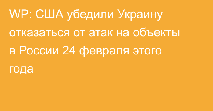 WP: США убедили Украину отказаться от атак на объекты в России 24 февраля этого года