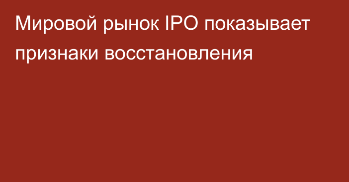 Мировой рынок IPO показывает признаки восстановления