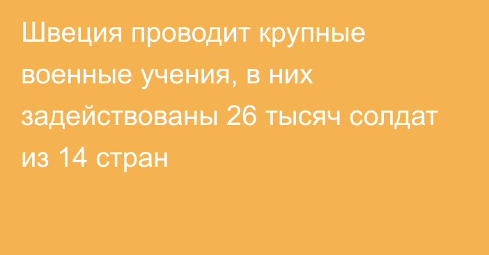 Швеция проводит крупные военные учения, в них задействованы  26 тысяч солдат из 14 стран