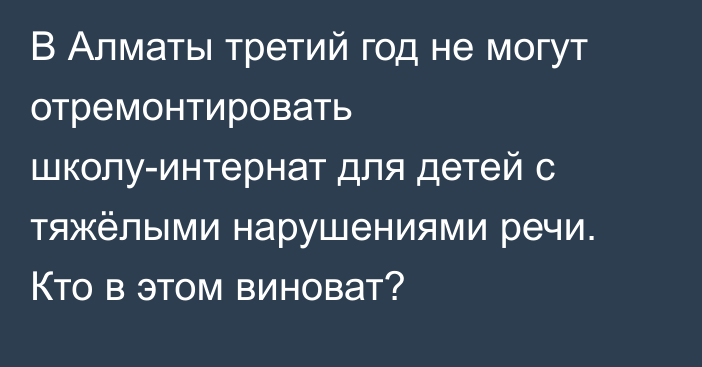 В Алматы третий год не могут отремонтировать школу-интернат для детей с тяжёлыми нарушениями речи. Кто в этом виноват?