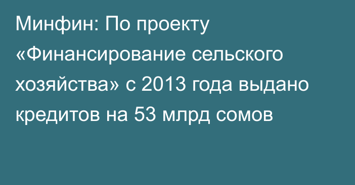 Минфин: По проекту «Финансирование сельского хозяйства» с 2013 года выдано кредитов на 53 млрд сомов