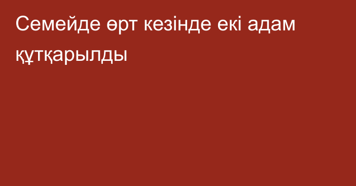 Семейде өрт кезінде екі адам құтқарылды