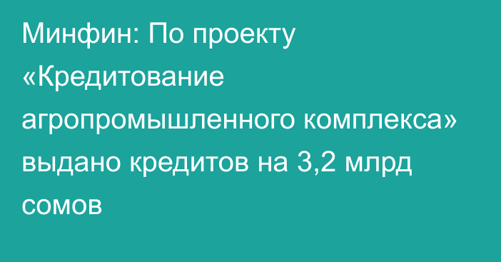 Минфин: По проекту «Кредитование агропромышленного комплекса» выдано кредитов на 3,2 млрд сомов