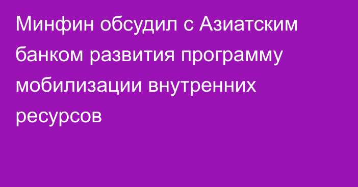 Минфин обсудил с Азиатским банком развития программу мобилизации внутренних ресурсов