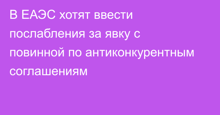 В ЕАЭС хотят ввести послабления за явку с повинной по антиконкурентным соглашениям