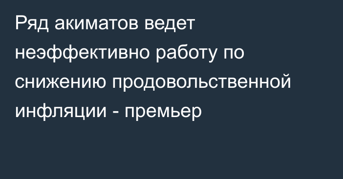 Ряд акиматов ведет неэффективно работу по снижению продовольственной инфляции - премьер