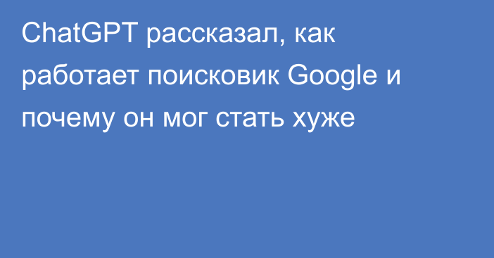 ChatGPT рассказал, как работает поисковик Google и почему он мог стать хуже