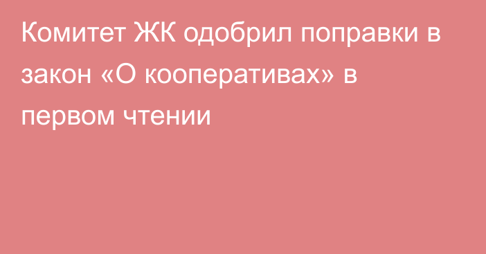 Комитет ЖК одобрил поправки в закон «О кооперативах» в первом чтении