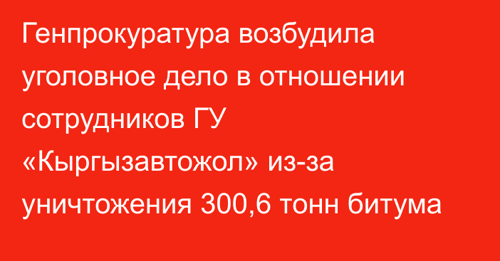 Генпрокуратура возбудила уголовное дело в отношении сотрудников ГУ «Кыргызавтожол» из-за уничтожения 300,6 тонн битума