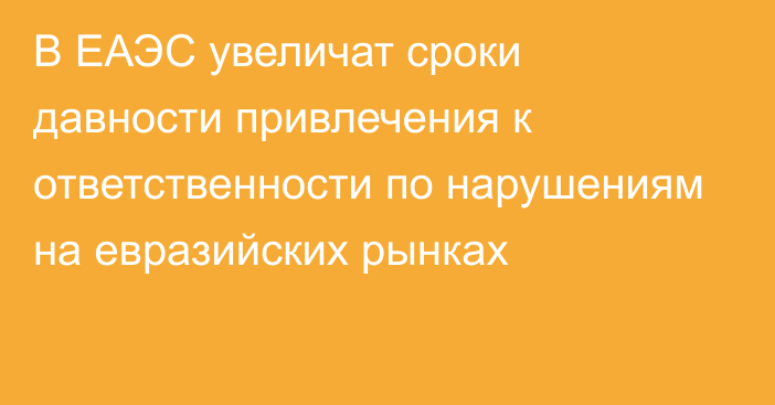 В ЕАЭС увеличат сроки давности привлечения к ответственности по нарушениям на евразийских рынках