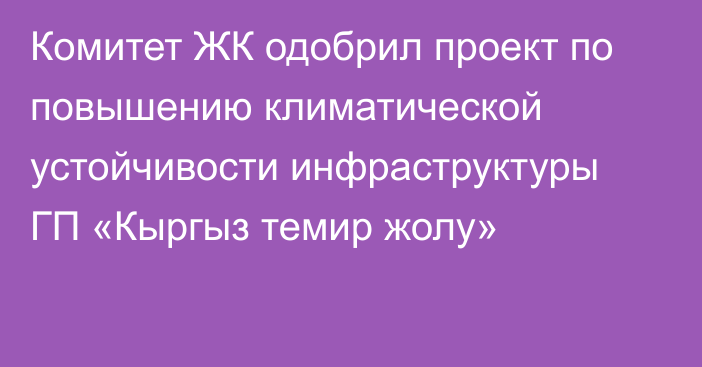 Комитет ЖК одобрил проект по повышению климатической устойчивости инфраструктуры ГП «Кыргыз темир жолу»