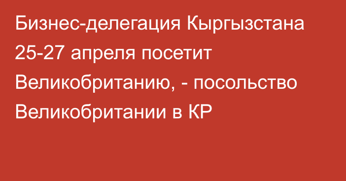 Бизнес-делегация Кыргызстана 25-27 апреля посетит Великобританию, - посольство Великобритании в КР