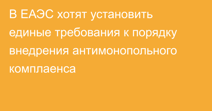 В ЕАЭС хотят установить единые требования к порядку внедрения антимонопольного комплаенса