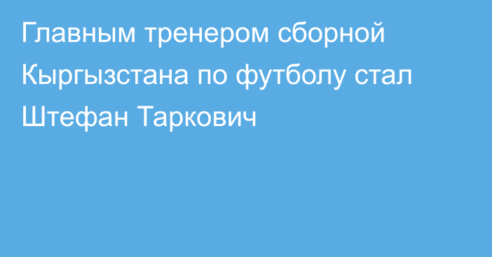 Главным тренером сборной Кыргызстана по футболу стал Штефан Таркович