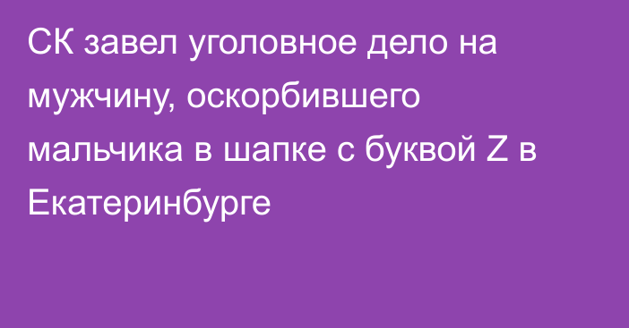 СК завел уголовное дело на мужчину, оскорбившего мальчика в шапке с буквой Z в Екатеринбурге