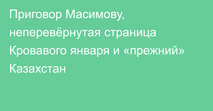 Приговор Масимову, неперевёрнутая страница Кровавого января и «прежний» Казахстан