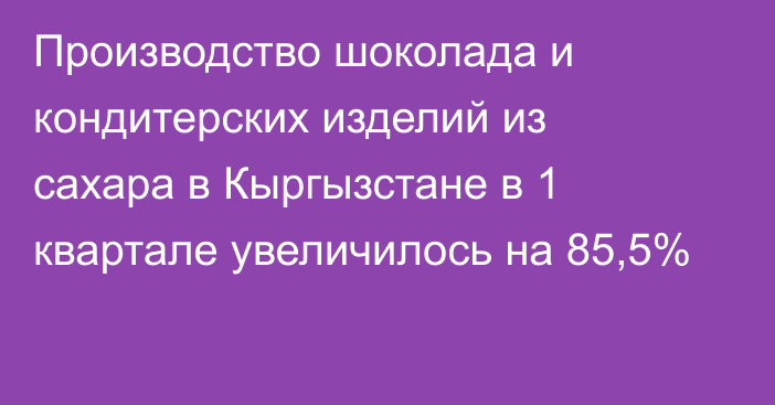 Производство шоколада и кондитерских изделий из сахара в Кыргызстане в 1 квартале увеличилось на 85,5%