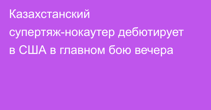 Казахстанский супертяж-нокаутер дебютирует в США в главном бою вечера