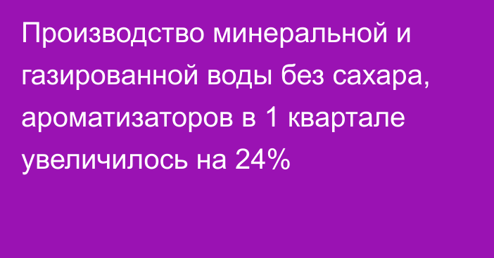 Производство минеральной и газированной воды без сахара, ароматизаторов в 1 квартале увеличилось на 24%