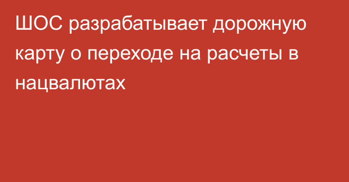 ШОС разрабатывает дорожную карту о переходе на расчеты в нацвалютах